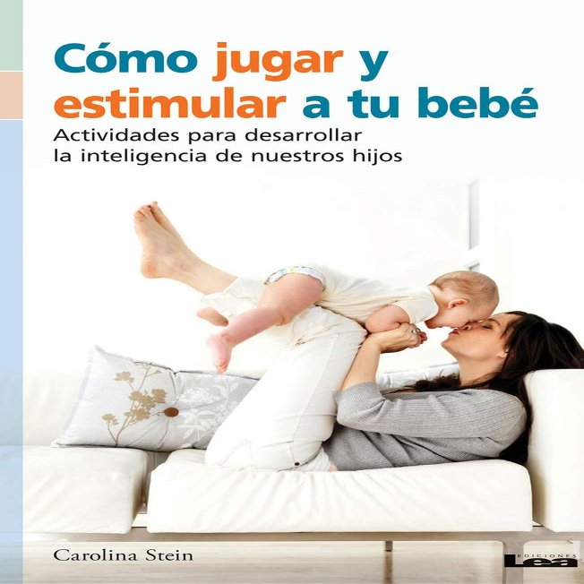 Cmo jugar y estimular a tu beb: Actividades para desarrollar la inteligencia de nuestros hijos (Spanish Edition)