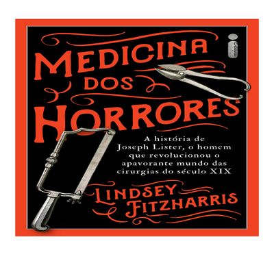 Medicina Dos Horrores - A Historia De Joseph Lister O Homem Que Revolucionou O Apavorante Mundo Das Cirurgias Do Seculo XIX (Em Portugues do Brasil)