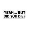 314PI Yeah But Did You Die Sticker, But Did You Die Vinyl Decal, Funny Stickers, Water Assistant Die Cut Sticker for Laptop Phone Water Bottle Skateboard, Funny Stickers For Women, Funny Sticker for Boys, Saying Sticker (Size 6 inches) view 1