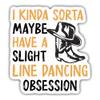 Line Dancing Sticker Line Dancing Decal I Kinda Sorta Maybe Have A Slight Line Dancing Obsession Funny Vinyl Stickers Weather-Resistant Stickers for Water Bottles Laptop Window Car Size 5" view 1