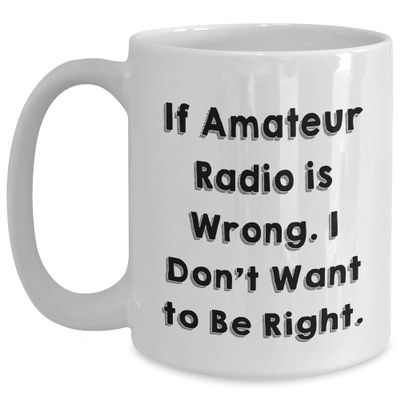 If Amateur Radio Is Wrong Gifts for Enthusiasts - Funny White Coffee Mug, Perfect Christmas Memorable Presents from Amateur Radio Operator to Friend or Family Member, 11oz or 15oz Ceramic Mug
