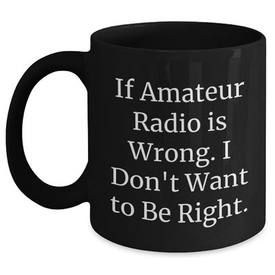 If Amateur Radio Is Wrong, I'm Wrong Gift for Amateur Radio Enthusiast's Birthday, Black Coffee Mug, Funny Quote