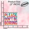 (03Pcs) Please Dont Be Boring Sticker Sarcastic Attitude Vinyl Decal for Gift Minimal Relatable Quote Stickers for Laptop Water Bottle Journal Size 2.7" x 3" view 2